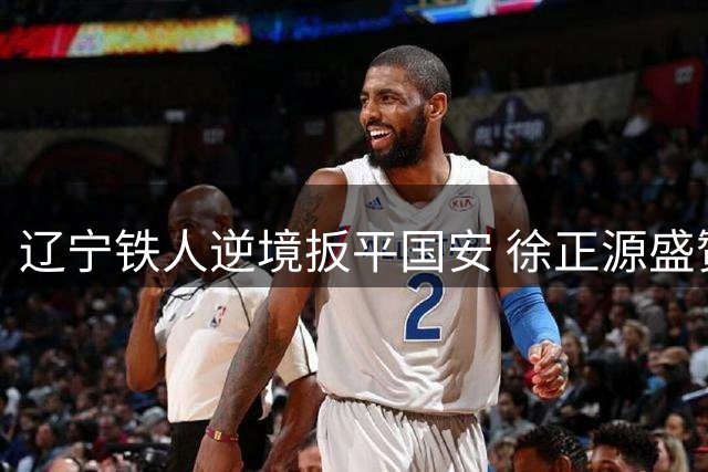 辽宁铁人逆境扳平国安 徐正源盛赞队员出色表现
